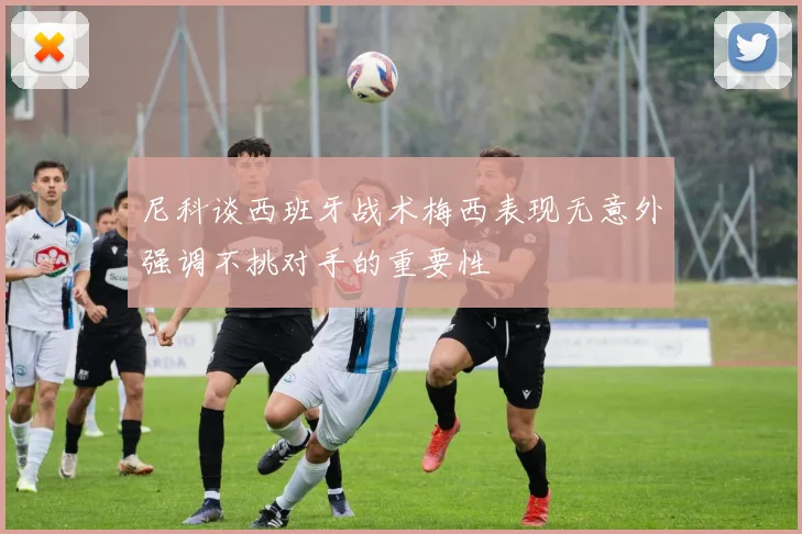 尼科谈西班牙战术梅西表现无意外强调不挑对手的重要性