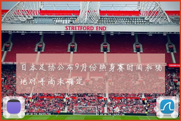 日本足协公布9月份热身赛时间和场地对手尚未确定