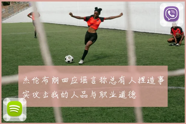 杰伦布朗回应谣言称总有人捏造事实攻击我的人品与职业道德