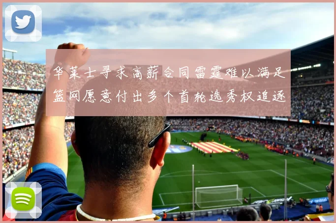 华莱士寻求高薪合同雷霆难以满足篮网愿意付出多个首轮选秀权追逐