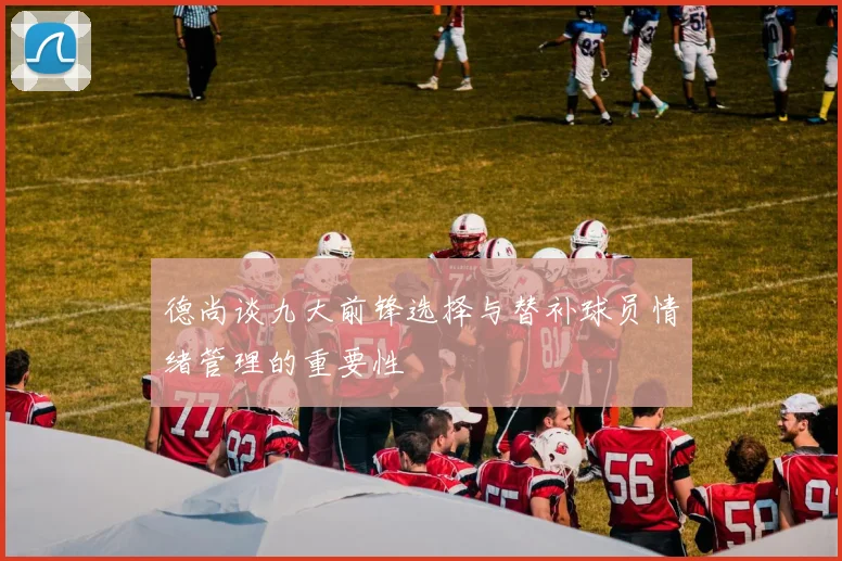 德尚谈九大前锋选择与替补球员情绪管理的重要性
