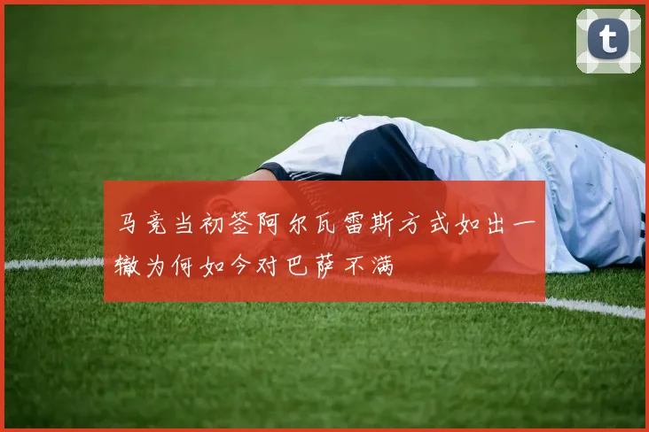 马竞当初签阿尔瓦雷斯方式如出一辙为何如今对巴萨不满