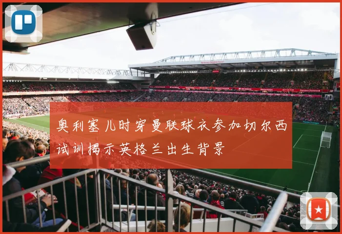 奥利塞儿时穿曼联球衣参加切尔西试训揭示英格兰出生背景