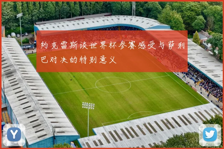 约克雷斯谈世界杯参赛感受与萨利巴对决的特别意义