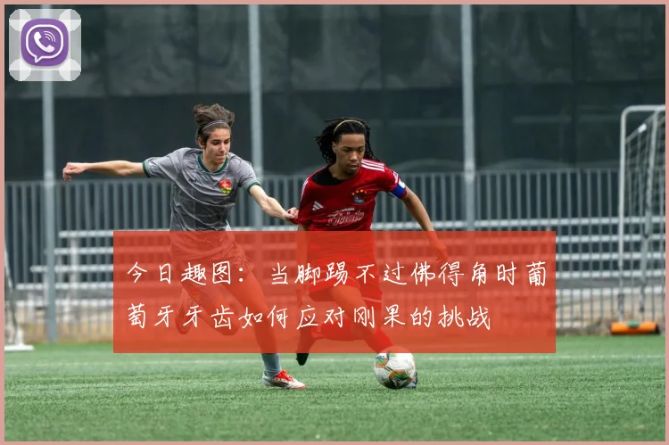 今日趣图：当脚踢不过佛得角时葡萄牙牙齿如何应对刚果的挑战