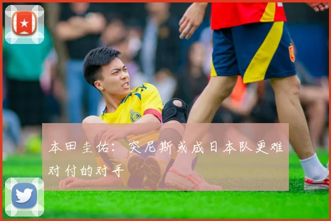 本田圭佑：突尼斯或成日本队更难对付的对手