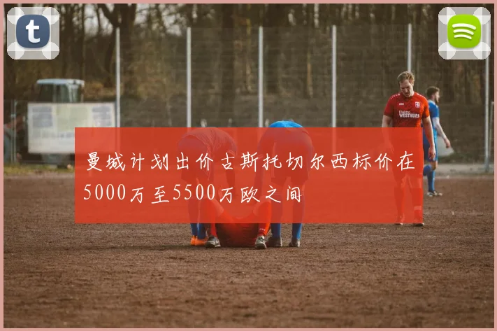 曼城计划出价古斯托切尔西标价在5000万至5500万欧之间