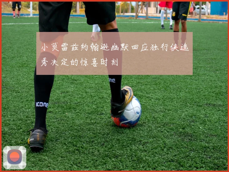 小莫雷兹约翰逊幽默回应独行侠选秀决定的惊喜时刻