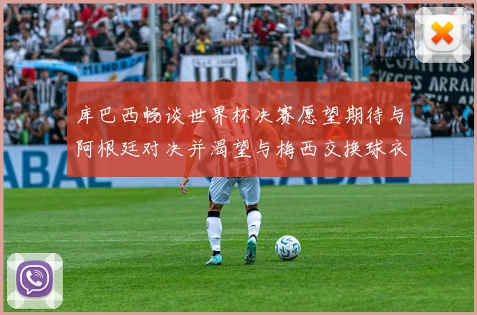 库巴西畅谈世界杯决赛愿望期待与阿根廷对决并渴望与梅西交换球衣